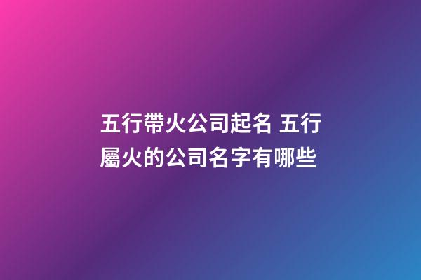 五行帶火公司起名 五行屬火的公司名字有哪些-第1張-公司起名-玄機派